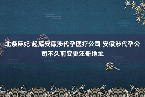 北条麻妃 起底安徽涉代孕医疗公司 安徽涉代孕公司不久前变更注册地址