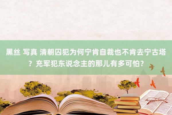 黑丝 写真 清朝囚犯为何宁肯自裁也不肯去宁古塔？充军犯东说念主的那儿有多可怕？