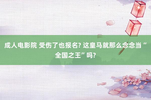 成人电影院 受伤了也报名? 这皇马就那么念念当“全国之王”吗?