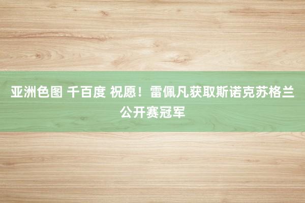 亚洲色图 千百度 祝愿！雷佩凡获取斯诺克苏格兰公开赛冠军