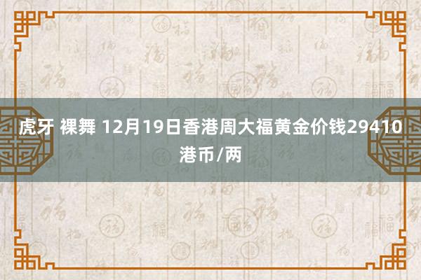 虎牙 裸舞 12月19日香港周大福黄金价钱29410港币/两