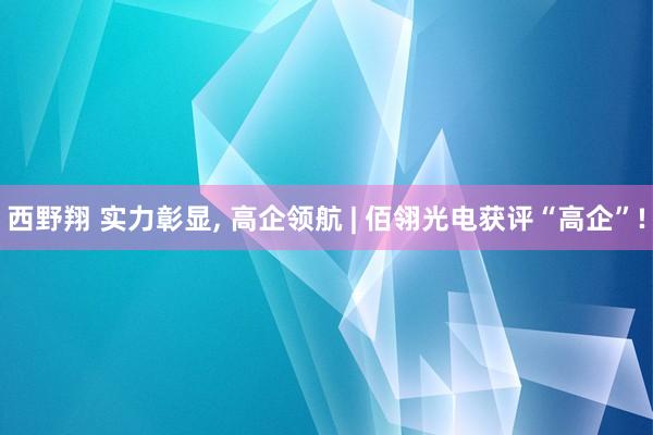 西野翔 实力彰显, 高企领航 | 佰翎光电获评“高企”!