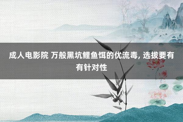 成人电影院 万般黑坑鲤鱼饵的优流毒, 选拔要有有针对性