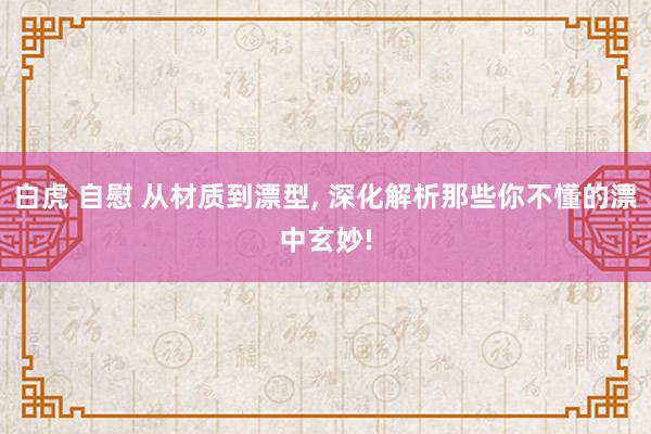 白虎 自慰 从材质到漂型, 深化解析那些你不懂的漂中玄妙!
