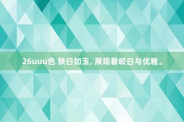 26uuu色 肤白如玉, 展现着皎白与优雅。