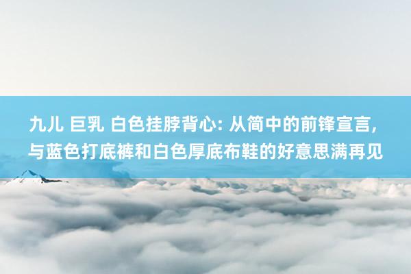 九儿 巨乳 白色挂脖背心: 从简中的前锋宣言, 与蓝色打底裤和白色厚底布鞋的好意思满再见