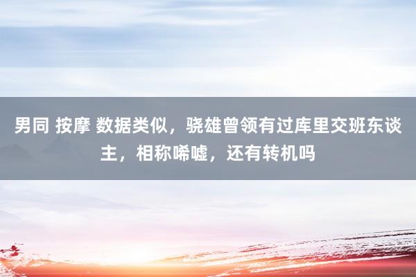 男同 按摩 数据类似，骁雄曾领有过库里交班东谈主，相称唏嘘，还有转机吗