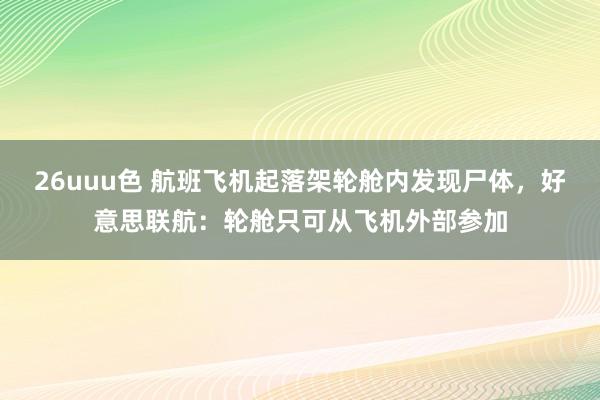 26uuu色 航班飞机起落架轮舱内发现尸体，好意思联航：轮舱只可从飞机外部参加