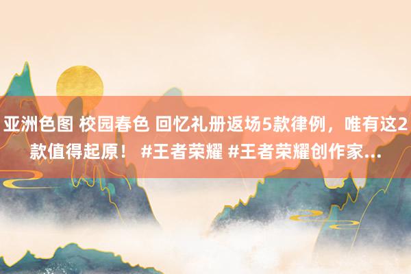 亚洲色图 校园春色 回忆礼册返场5款律例，唯有这2款值得起原！ #王者荣耀 #王者荣耀创作家...