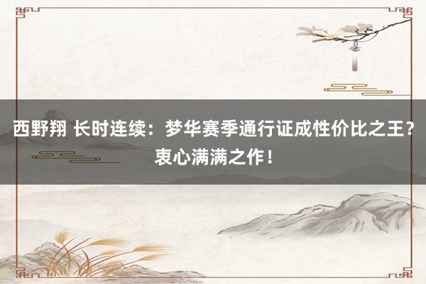 西野翔 长时连续：梦华赛季通行证成性价比之王？衷心满满之作！
