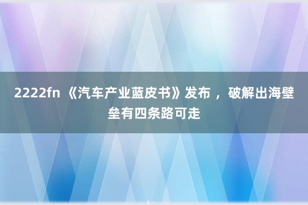 2222fn 《汽车产业蓝皮书》发布 ，破解出海壁垒有四条路可走