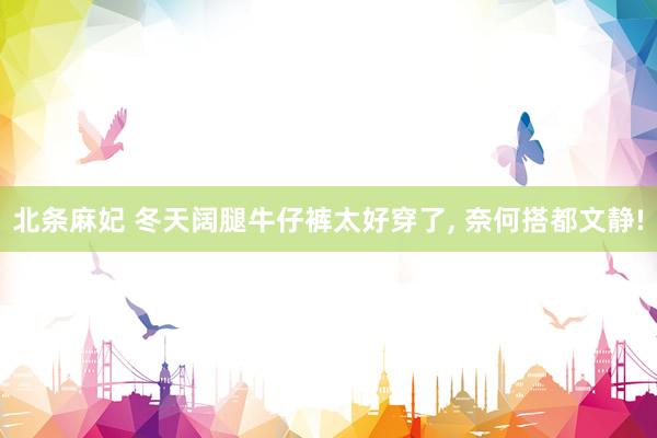 北条麻妃 冬天阔腿牛仔裤太好穿了, 奈何搭都文静!