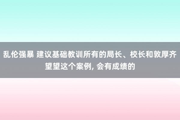 乱伦强暴 建议基础教训所有的局长、校长和敦厚齐望望这个案例, 会有成绩的