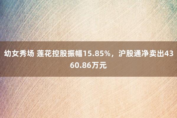 幼女秀场 莲花控股振幅15.85%，沪股通净卖出4360.86万元