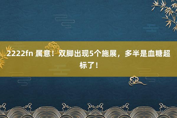 2222fn 属意！双脚出现5个施展，多半是血糖超标了！