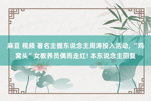 麻豆 视频 著名主握东说念主周涛投入活动, “鸡窝头”女教养员偶而走红! 本东说念主回复