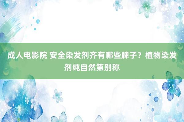 成人电影院 安全染发剂齐有哪些牌子？植物染发剂纯自然第别称