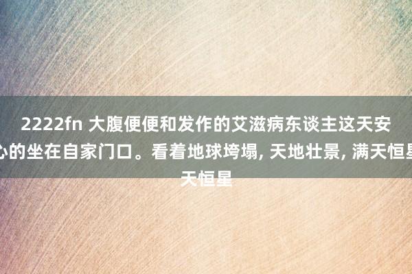 2222fn 大腹便便和发作的艾滋病东谈主这天安心的坐在自家门口。看着地球垮塌, 天地壮景, 满天恒星