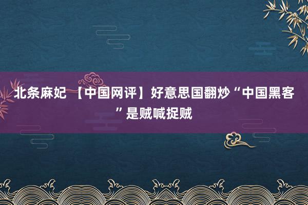 北条麻妃 【中国网评】好意思国翻炒“中国黑客”是贼喊捉贼
