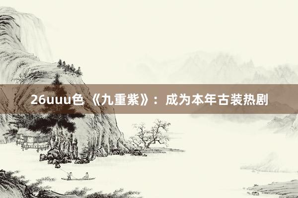 26uuu色 《九重紫》：成为本年古装热剧