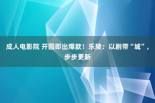 成人电影院 开园即出爆款！乐陵：以剧带“城”，步步更新