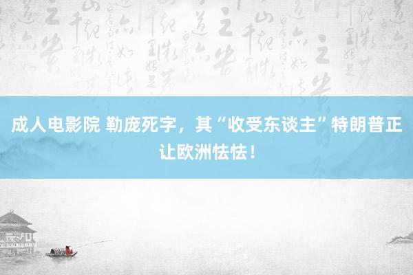 成人电影院 勒庞死字，其“收受东谈主”特朗普正让欧洲怯怯！