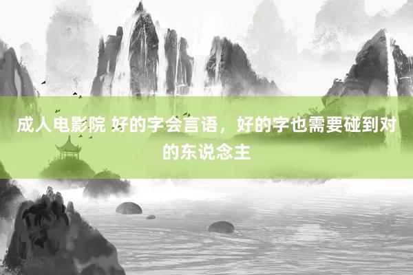 成人电影院 好的字会言语，好的字也需要碰到对的东说念主