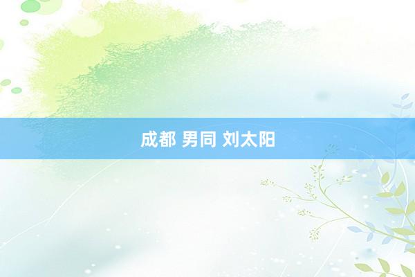 成都 男同 刘太阳