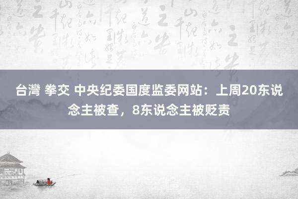 台灣 拳交 中央纪委国度监委网站：上周20东说念主被查，8东说念主被贬责