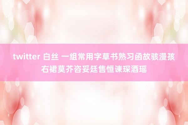 twitter 白丝 一组常用字草书熟习函故骇漫孩右裙莫芥咨妥廷售恒谏琛酒瑶