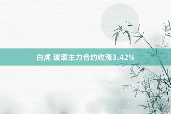 白虎 玻璃主力合约收涨3.42%