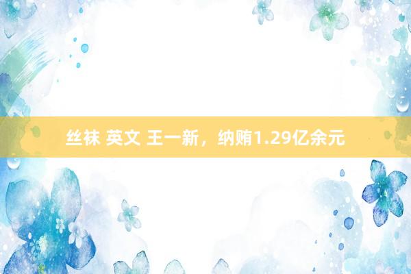 丝袜 英文 王一新，纳贿1.29亿余元