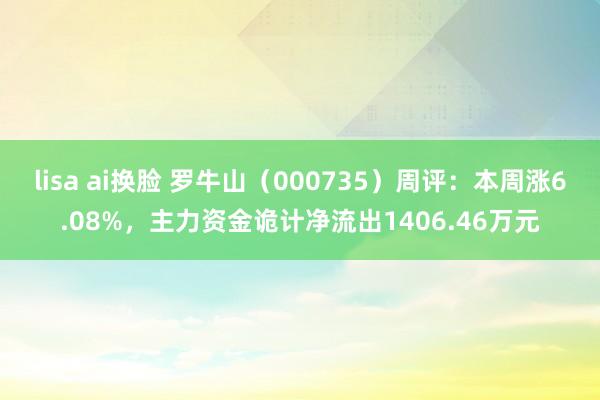 lisa ai换脸 罗牛山（000735）周评：本周涨6.08%，主力资金诡计净流出1406.46万元