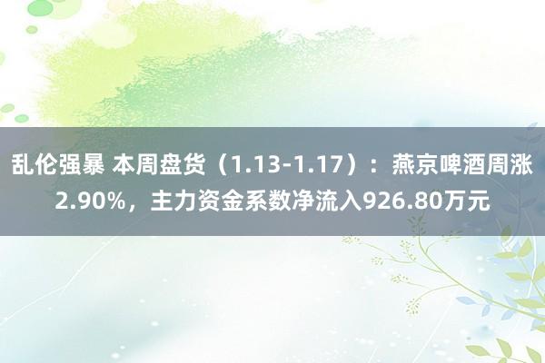乱伦强暴 本周盘货（1.13-1.17）：燕京啤酒周涨2.90%，主力资金系数净流入926.80万元