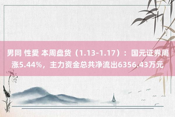 男同 性愛 本周盘货（1.13-1.17）：国元证券周涨5.44%，主力资金总共净流出6356.43万元