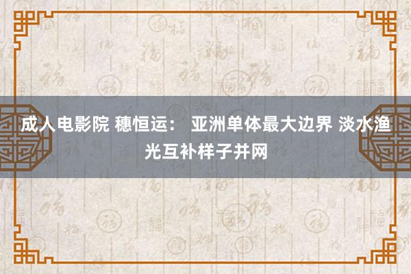 成人电影院 穗恒运： 亚洲单体最大边界 淡水渔光互补样子并网