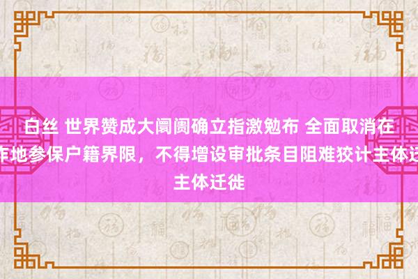 白丝 世界赞成大阛阓确立指激勉布 全面取消在工作地参保户籍界限，不得增设审批条目阻难狡计主体迁徙