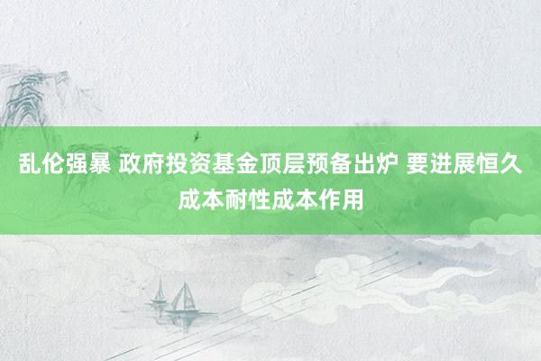 乱伦强暴 政府投资基金顶层预备出炉 要进展恒久成本耐性成本作用