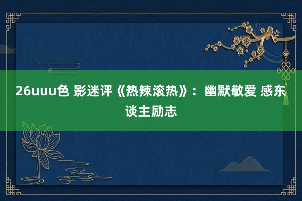 26uuu色 影迷评《热辣滚热》：幽默敬爱 感东谈主励志