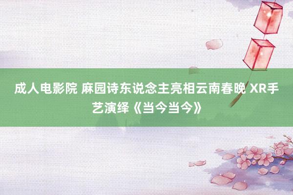 成人电影院 麻园诗东说念主亮相云南春晚 XR手艺演绎《当今当今》
