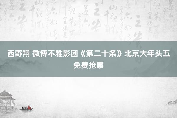 西野翔 微博不雅影团《第二十条》北京大年头五免费抢票