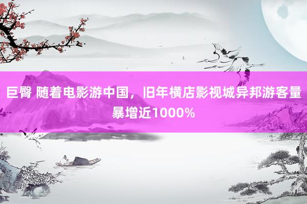 巨臀 随着电影游中国，旧年横店影视城异邦游客量暴增近1000%