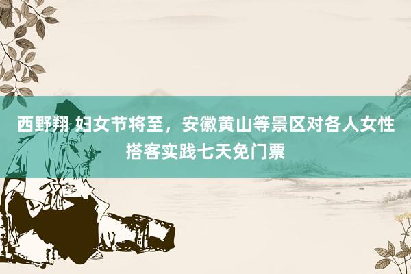 西野翔 妇女节将至，安徽黄山等景区对各人女性搭客实践七天免门票
