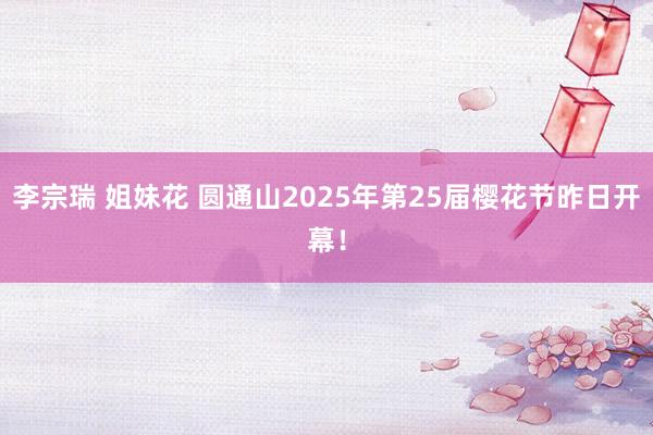李宗瑞 姐妹花 圆通山2025年第25届樱花节昨日开幕！