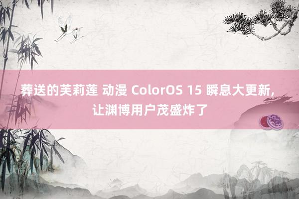 葬送的芙莉莲 动漫 ColorOS 15 瞬息大更新, 让渊博用户茂盛炸了