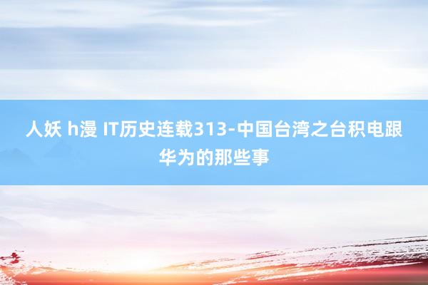 人妖 h漫 IT历史连载313-中国台湾之台积电跟华为的那些事
