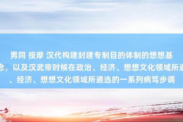 男同 按摩 汉代构建封建专制目的体制的想想基石——“强干弱枝”理念，以及汉武帝时候在政治、经济、想想文化领域所遴选的一系列病笃步调