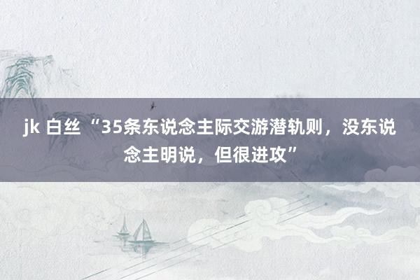 jk 白丝 “35条东说念主际交游潜轨则，没东说念主明说，但很进攻”