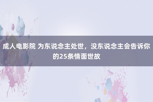 成人电影院 为东说念主处世，没东说念主会告诉你的25条情面世故