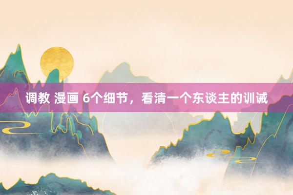 调教 漫画 6个细节，看清一个东谈主的训诫